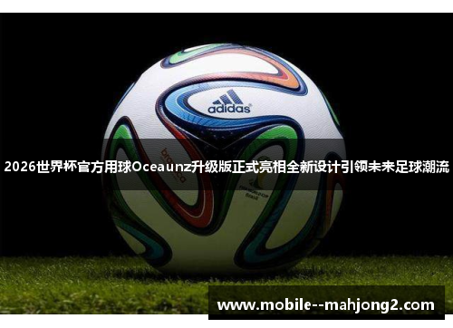 2026世界杯官方用球Oceaunz升级版正式亮相全新设计引领未来足球潮流