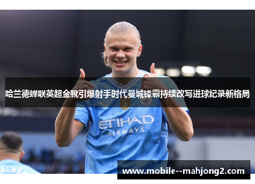 哈兰德蝉联英超金靴引爆射手时代曼城锋霸持续改写进球纪录新格局